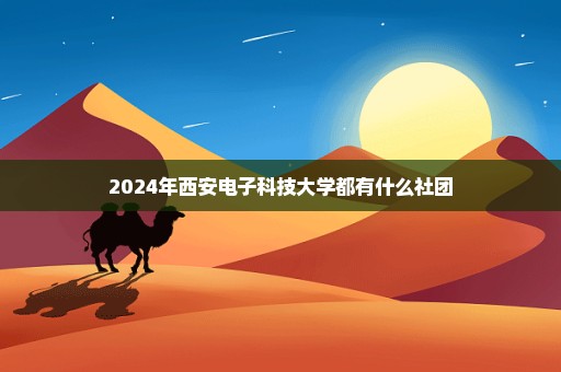 2024年西安电子科技大学都有什么社团