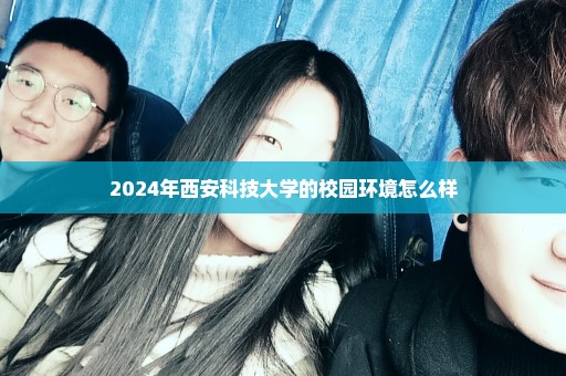 2024年西安科技大学的校园环境怎么样