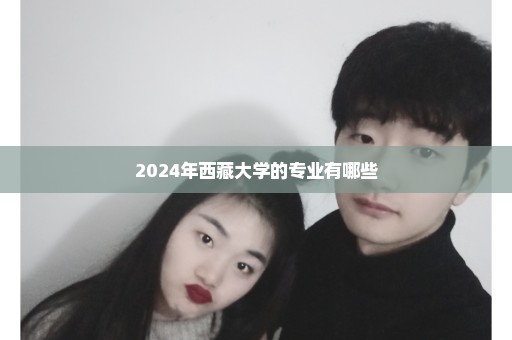 2024年西藏大学的专业有哪些