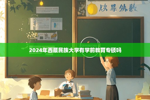 2024年西藏民族大学有学前教育专硕吗