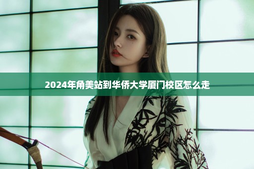 2024年角美站到华侨大学厦门校区怎么走