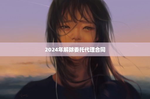 2024年解除委托代理合同