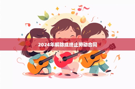 2024年解除或终止劳动合同