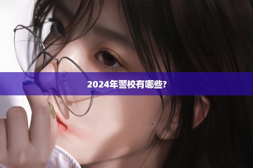 2024年警校有哪些?