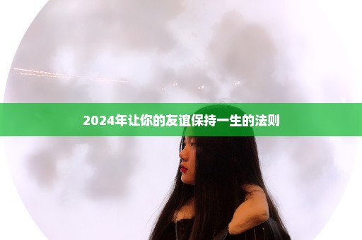 2024年让你的友谊保持一生的法则