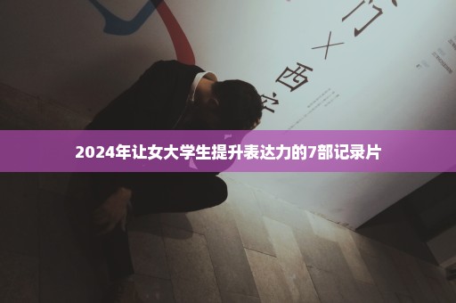 2024年让女大学生提升表达力的7部记录片