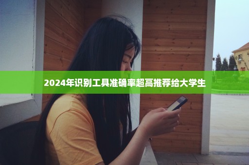 2024年识别工具准确率超高推荐给大学生