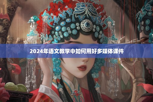 2024年语文教学中如何用好多媒体课件