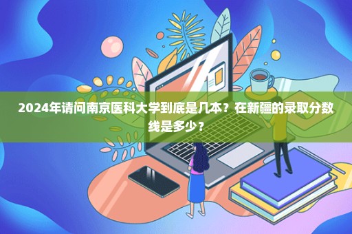 2024年请问南京医科大学到底是几本？在新疆的录取分数线是多少？