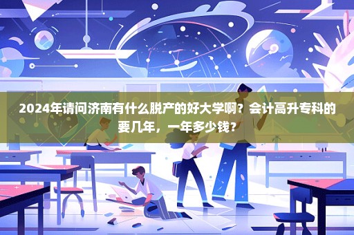 2024年请问济南有什么脱产的好大学啊？会计高升专科的要几年，一年多少钱？