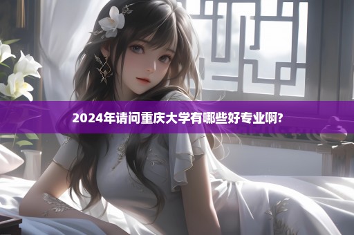 2024年请问重庆大学有哪些好专业啊?