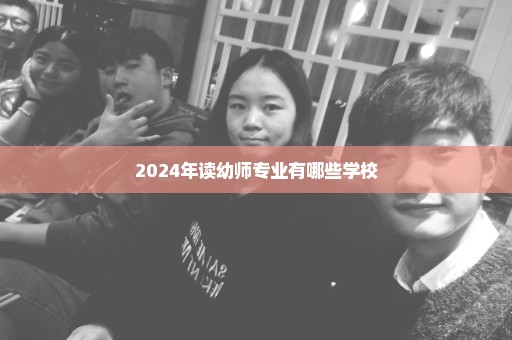 2024年读幼师专业有哪些学校