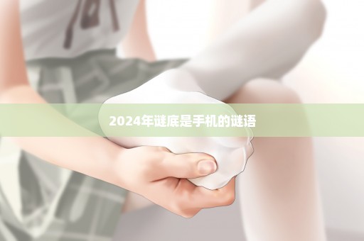 2024年谜底是手机的谜语