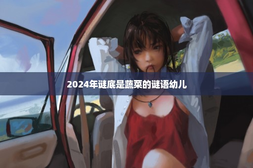 2024年谜底是蔬菜的谜语幼儿