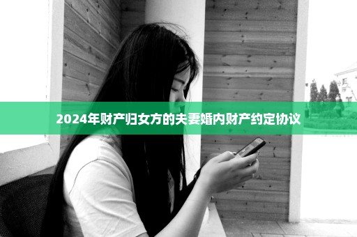 2024年财产归女方的夫妻婚内财产约定协议