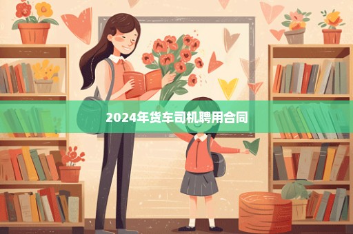 2024年货车司机聘用合同