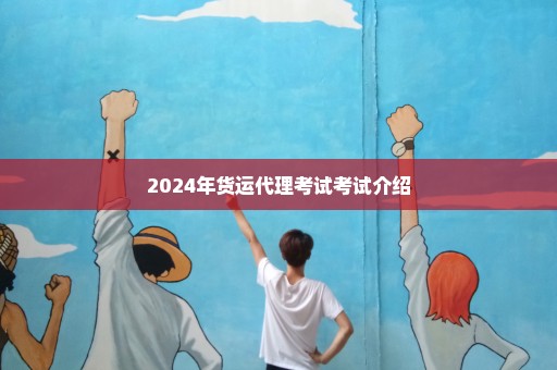 2024年货运代理考试考试介绍