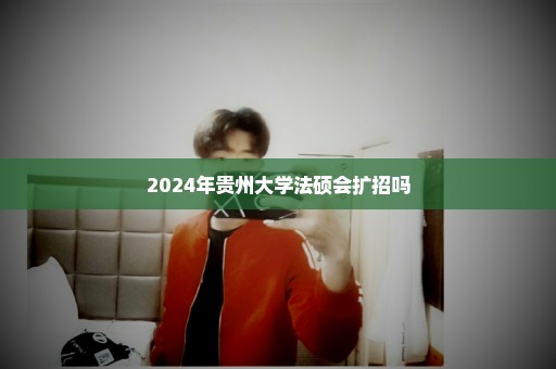 2024年贵州大学法硕会扩招吗