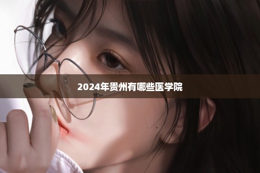 2024年贵州有哪些医学院