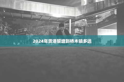 2024年贵港黎塘到桥木镇多远