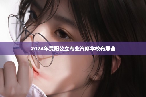 2024年贵阳公立专业汽修学校有那些