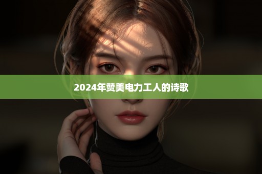 2024年赞美电力工人的诗歌