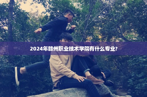 2024年赣州职业技术学院有什么专业?