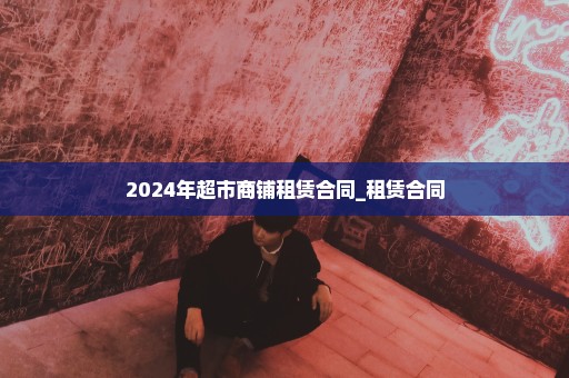 2024年超市商铺租赁合同_租赁合同