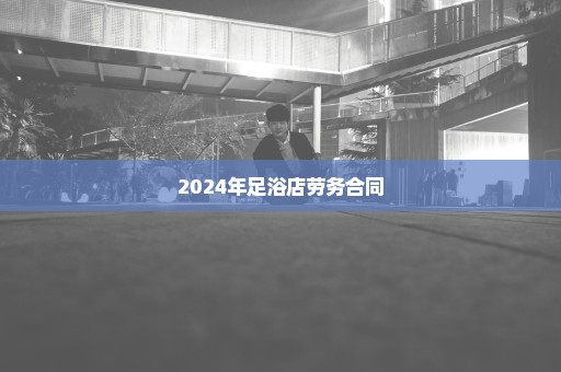 2024年足浴店劳务合同