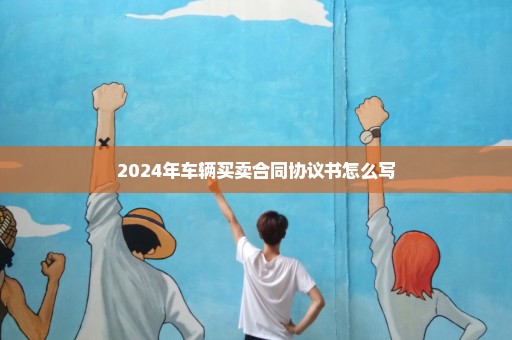 2024年车辆买卖合同协议书怎么写