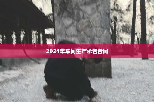 2024年车间生产承包合同