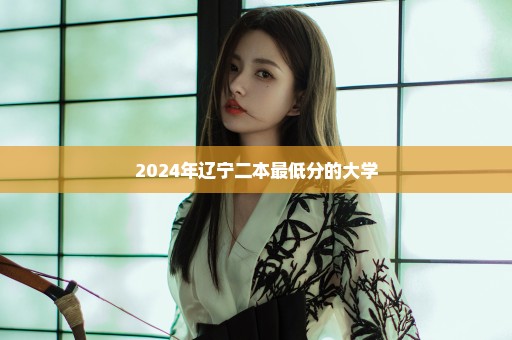 2024年辽宁二本最低分的大学