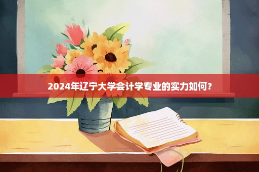 2024年辽宁大学会计学专业的实力如何？