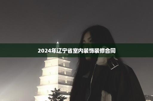 2024年辽宁省室内装饰装修合同