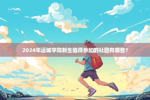 2024年运城学院新生值得参加的社团有哪些？