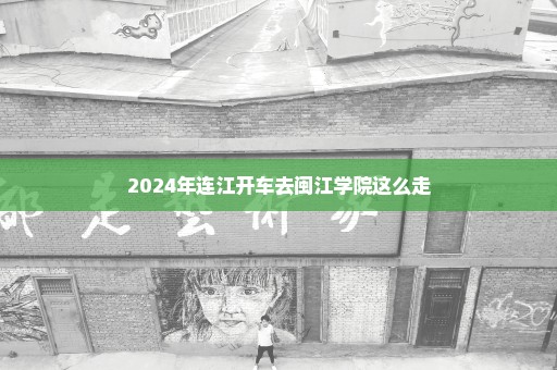 2024年连江开车去闽江学院这么走