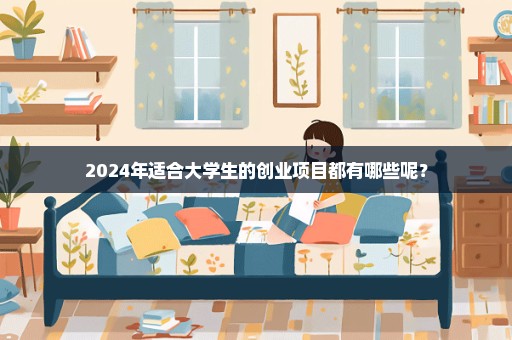 2024年适合大学生的创业项目都有哪些呢？