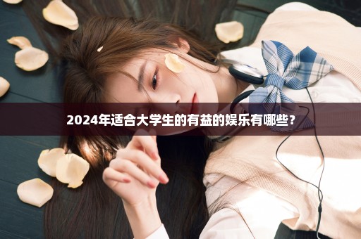 2024年适合大学生的有益的娱乐有哪些？