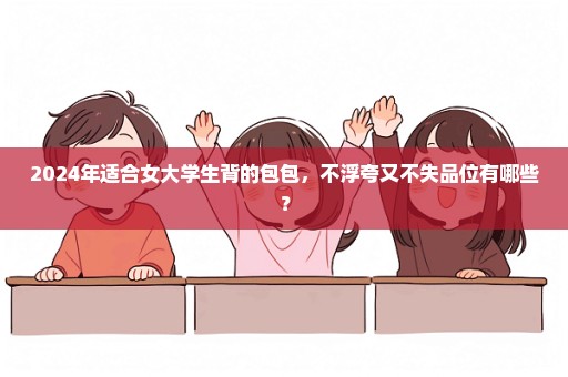 2024年适合女大学生背的包包，不浮夸又不失品位有哪些？