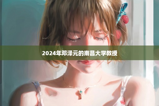 2024年邓泽元的南昌大学教授