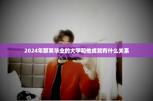 2024年那英毕业的大学和他成就有什么关系