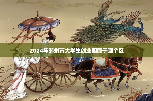 2024年邳州市大学生创业园属于哪个区