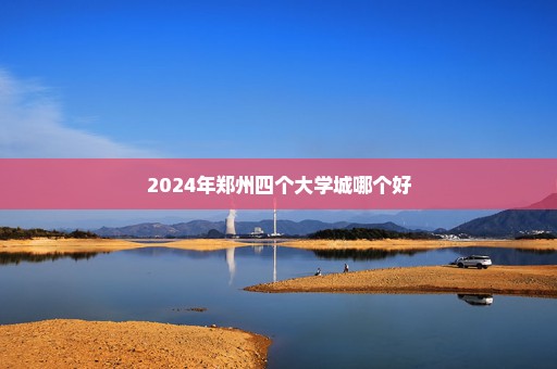 2024年郑州四个大学城哪个好