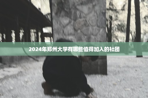 2024年郑州大学有哪些值得加入的社团