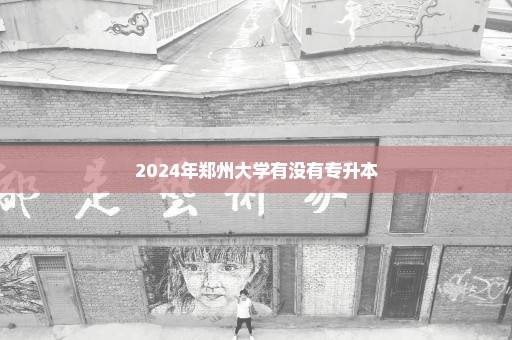 2024年郑州大学有没有专升本