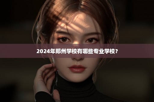 2024年郑州学校有哪些专业学校？