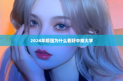 2024年郑强为什么看好中南大学