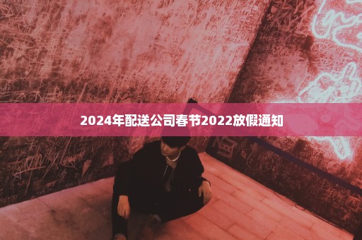 2024年配送公司春节2022放假通知