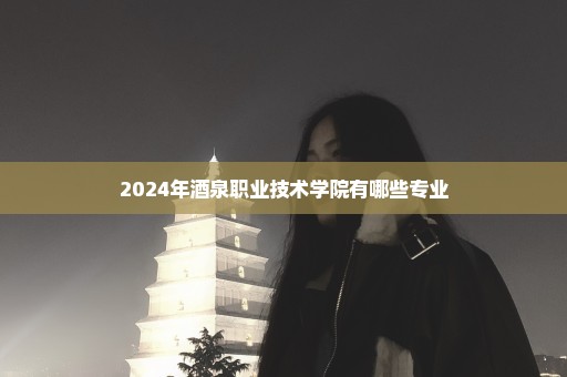 2024年酒泉职业技术学院有哪些专业