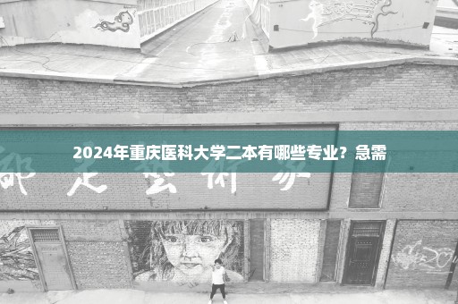 2024年重庆医科大学二本有哪些专业？急需